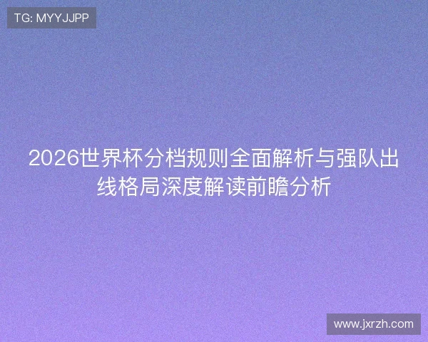 2026世界杯分档规则全面解析与强队出线格局深度解读前瞻分析