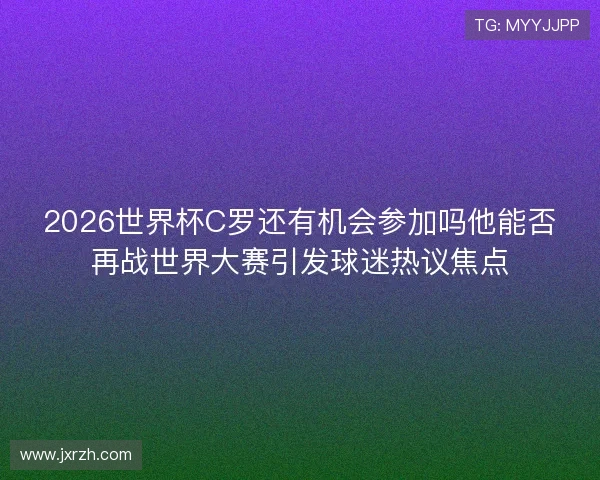 2026世界杯C罗还有机会参加吗他能否再战世界大赛引发球迷热议焦点