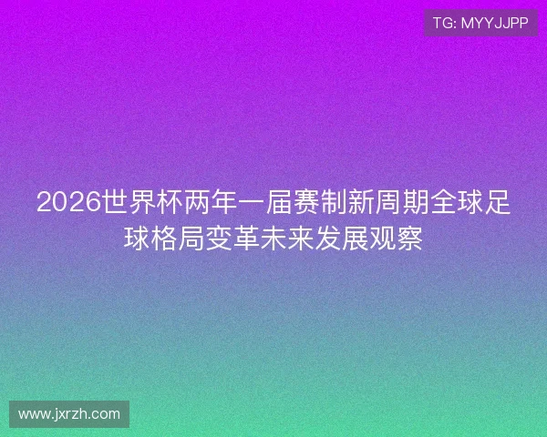 2026世界杯两年一届赛制新周期全球足球格局变革未来发展观察 2026世界杯两年一届赛制新周期全球足球格局变革未来发展观察