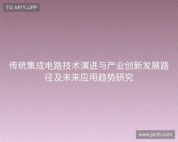 传统集成电路技术演进与产业创新发展路径及未来应用趋势研究