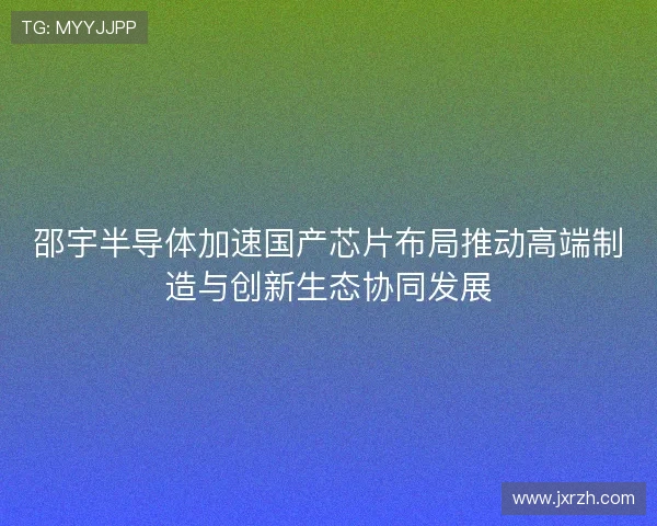 邵宇半导体加速国产芯片布局推动高端制造与创新生态协同发展